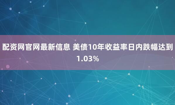 配资网官网最新信息 美债10年收益率日内跌幅达到1.03%