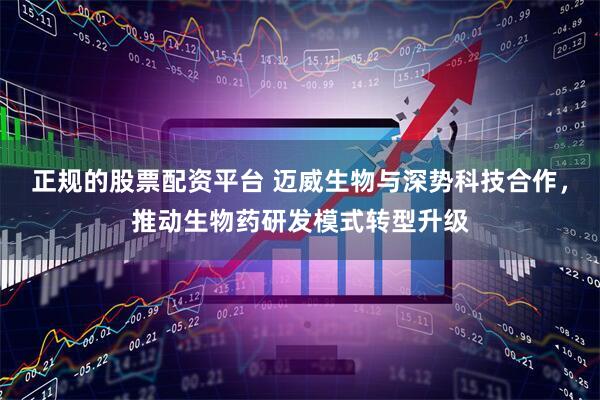 正规的股票配资平台 迈威生物与深势科技合作，推动生物药研发模式转型升级