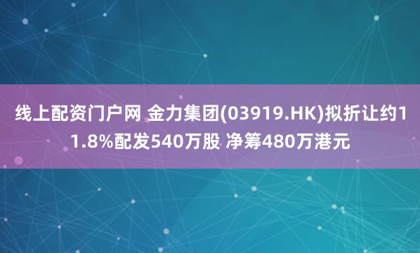 线上配资门户网 金力集团(03919.HK)拟折让约11.8%配发540万股 净筹480万港元