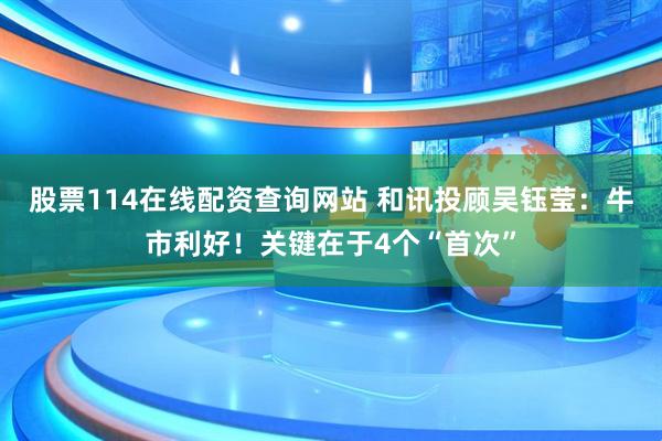 股票114在线配资查询网站 和讯投顾吴钰莹：牛市利好！关键在于4个“首次”