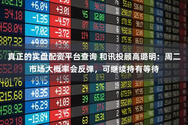 真正的实盘配资平台查询 和讯投顾高璐明：周二市场大概率会反弹，可继续持有等待