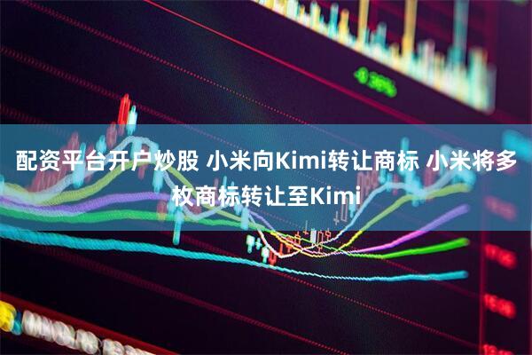 配资平台开户炒股 小米向Kimi转让商标 小米将多枚商标转让至Kimi
