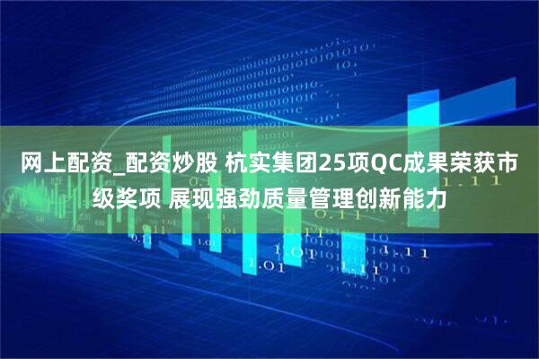 网上配资_配资炒股 杭实集团25项QC成果荣获市级奖项 展现强劲质量管理创新能力