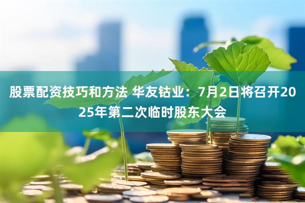 股票配资技巧和方法 华友钴业：7月2日将召开2025年第二次临时股东大会