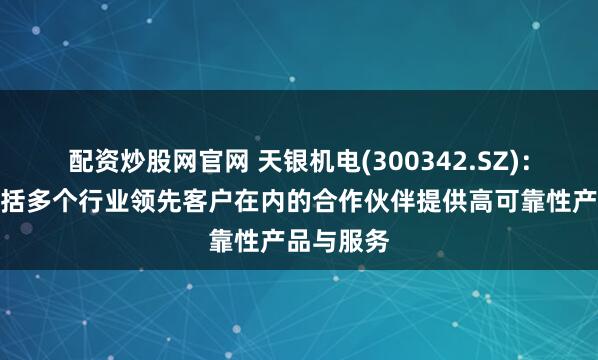 配资炒股网官网 天银机电(300342.SZ)：持续为包括多个行业领先客户在内的合作伙伴提供高可靠性产品与服务