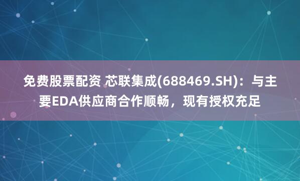 免费股票配资 芯联集成(688469.SH)：与主要EDA供应商合作顺畅，现有授权充足