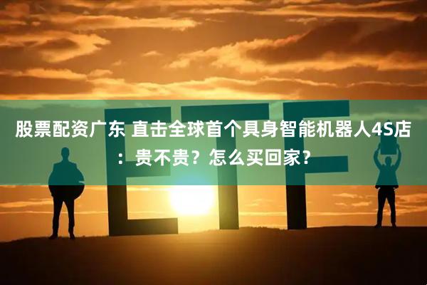 股票配资广东 直击全球首个具身智能机器人4S店：贵不贵？怎么买回家？