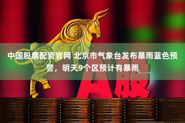 中国股票配资官网 北京市气象台发布暴雨蓝色预警，明天9个区预计有暴雨