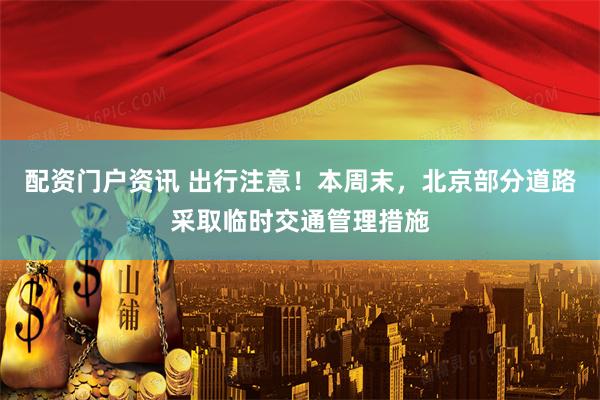 配资门户资讯 出行注意！本周末，北京部分道路采取临时交通管理措施