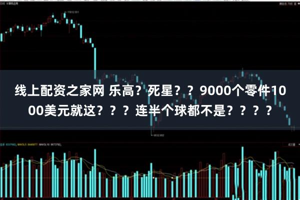 线上配资之家网 乐高？死星？？9000个零件1000美元就这？？？连半个球都不是？？？？