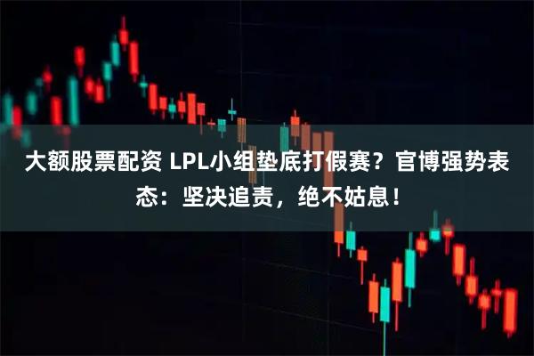 大额股票配资 LPL小组垫底打假赛？官博强势表态：坚决追责，绝不姑息！