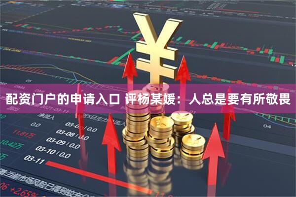 配资门户的申请入口 评杨某媛：人总是要有所敬畏