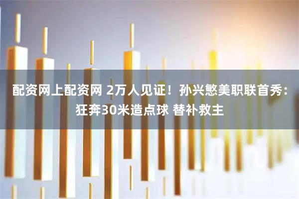配资网上配资网 2万人见证！孙兴慜美职联首秀：狂奔30米造点球 替补救主