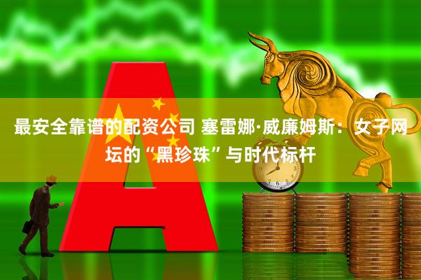 最安全靠谱的配资公司 塞雷娜·威廉姆斯：女子网坛的“黑珍珠”与时代标杆