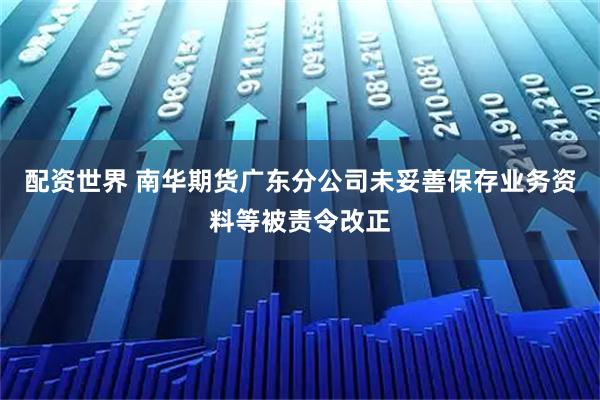 配资世界 南华期货广东分公司未妥善保存业务资料等被责令改正