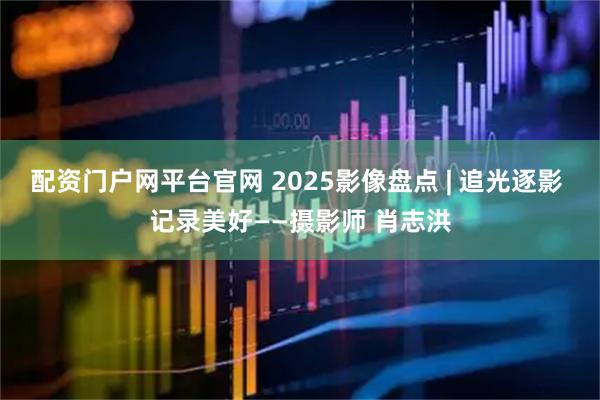 配资门户网平台官网 2025影像盘点 | 追光逐影 记录美好——摄影师 肖志洪