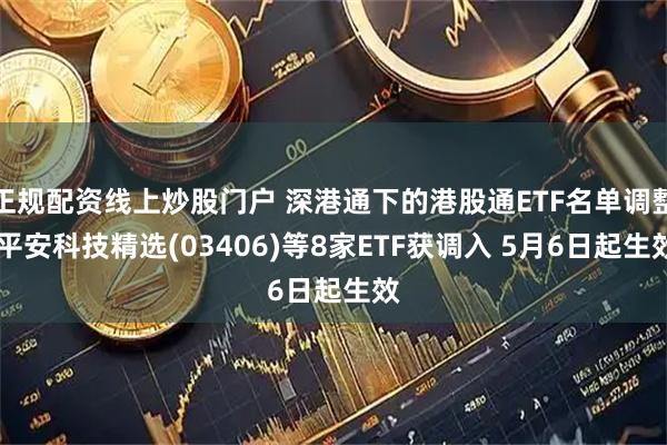 正规配资线上炒股门户 深港通下的港股通ETF名单调整 平安科技精选(03406)等8家ETF获调入 5月6日起生效