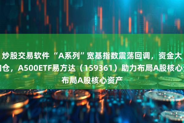 炒股交易软件 “A系列”宽基指数震荡回调，资金大笔加仓，A500ETF易方达（159361）助力布局A股核心资产