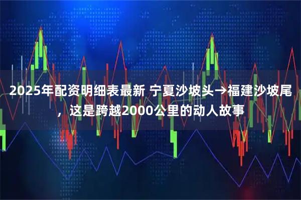 2025年配资明细表最新 宁夏沙坡头→福建沙坡尾，这是跨越2000公里的动人故事