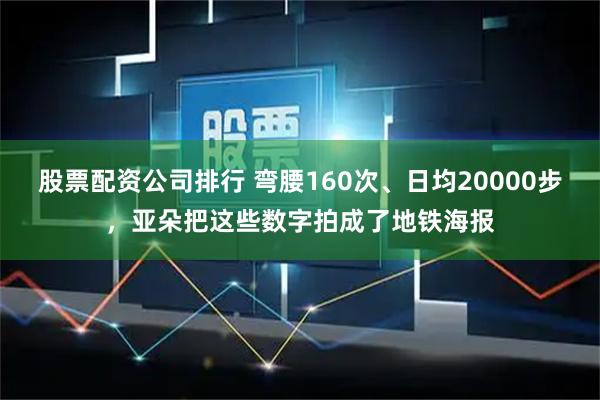 股票配资公司排行 弯腰160次、日均20000步，亚朵把这些数字拍成了地铁海报