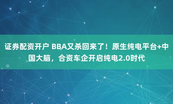 证券配资开户 BBA又杀回来了！原生纯电平台+中国大脑，合资车企开启纯电2.0时代